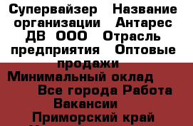 Супервайзер › Название организации ­ Антарес ДВ, ООО › Отрасль предприятия ­ Оптовые продажи › Минимальный оклад ­ 45 000 - Все города Работа » Вакансии   . Приморский край,Уссурийский г. о. 